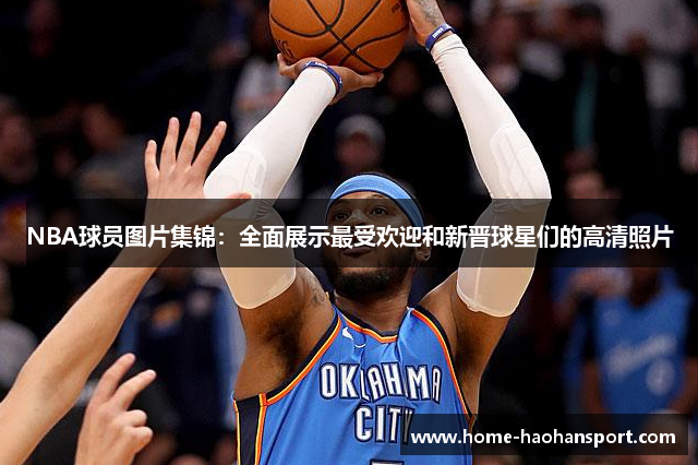 NBA球员图片集锦：全面展示最受欢迎和新晋球星们的高清照片